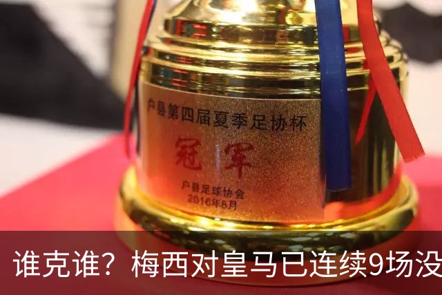 谁克谁？梅西对皇马已连续9场没进球没助攻